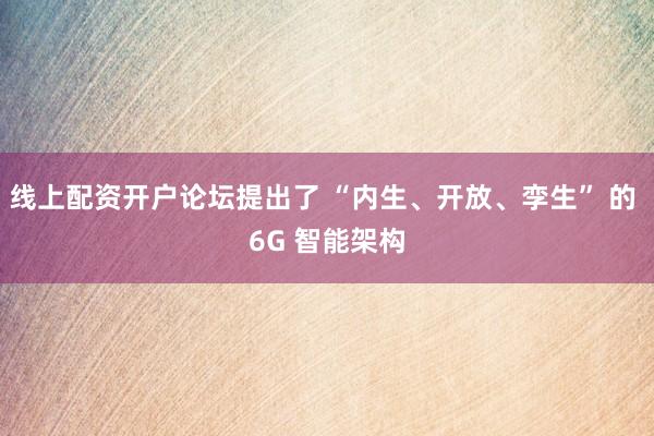 线上配资开户论坛提出了 “内生、开放、孪生” 的 6G 智能架构