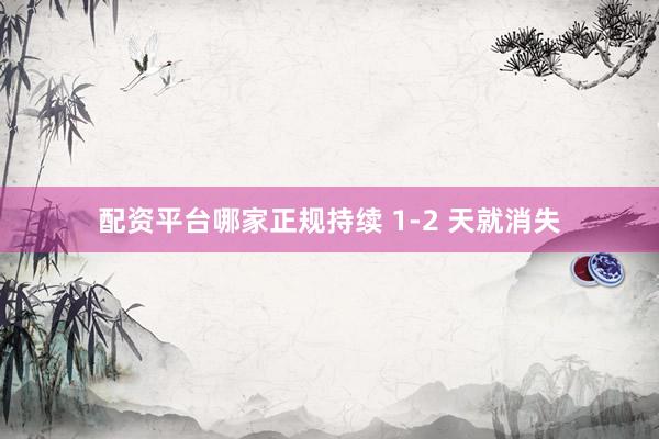 配资平台哪家正规持续 1-2 天就消失