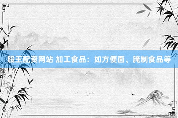股王配资网站 加工食品：如方便面、腌制食品等