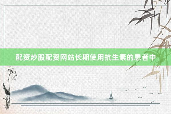 配资炒股配资网站长期使用抗生素的患者中