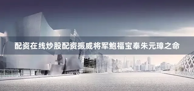 配资在线炒股配资振威将军鲍福宝奉朱元璋之命