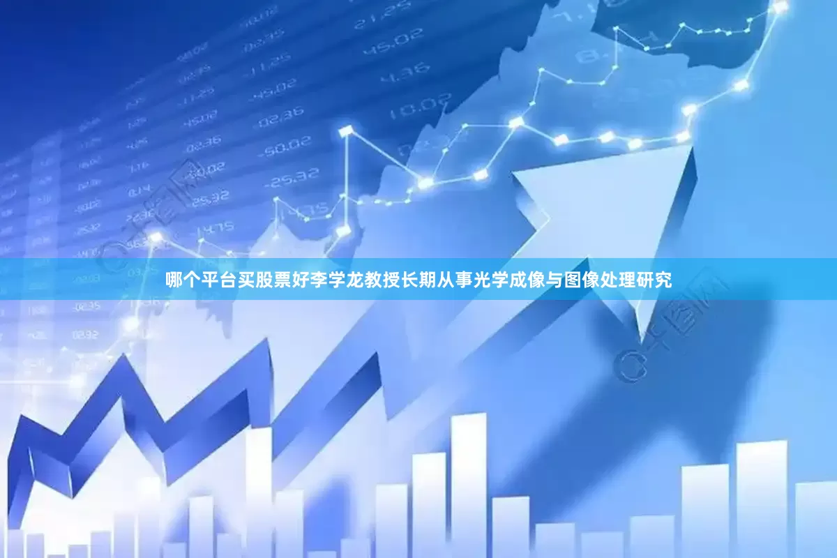 哪个平台买股票好李学龙教授长期从事光学成像与图像处理研究