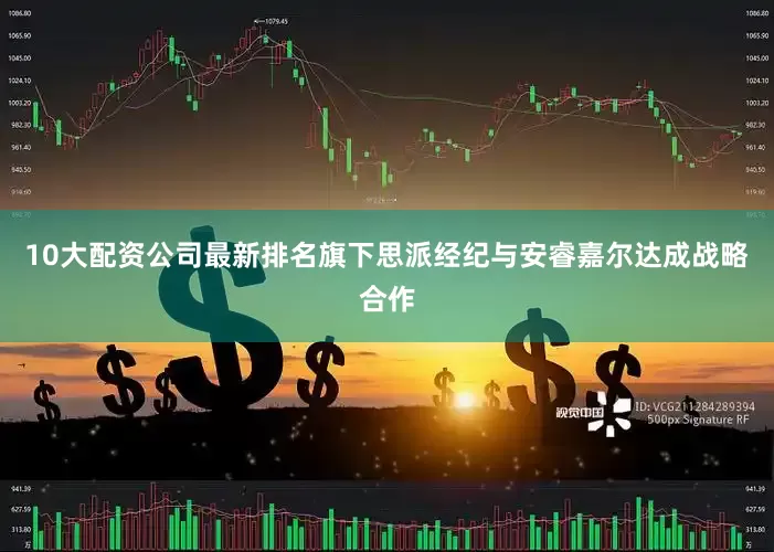 10大配资公司最新排名旗下思派经纪与安睿嘉尔达成战略合作