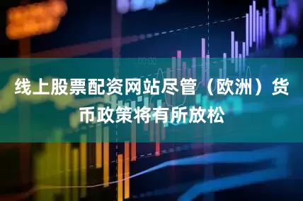 线上股票配资网站尽管（欧洲）货币政策将有所放松