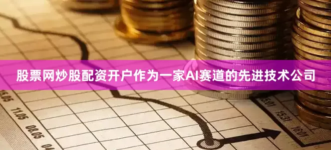 股票网炒股配资开户作为一家AI赛道的先进技术公司