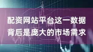 配资网站平台这一数据背后是庞大的市场需求