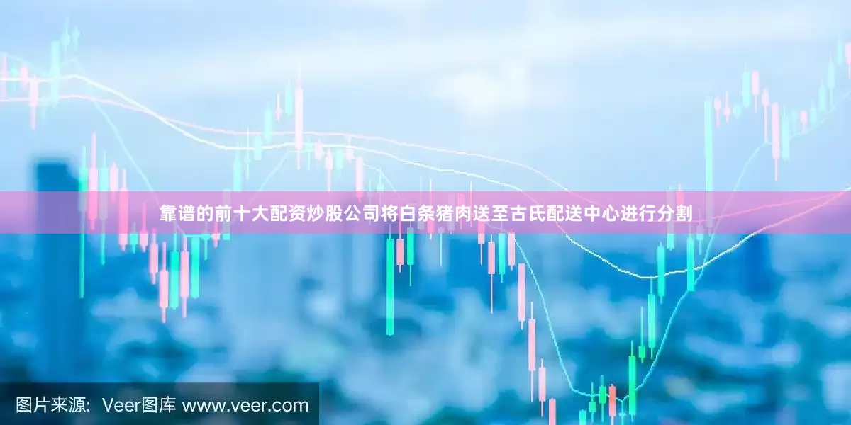 靠谱的前十大配资炒股公司将白条猪肉送至古氏配送中心进行分割