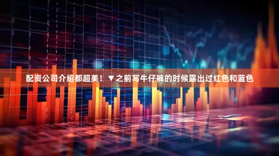 配资公司介绍都超美！▼之前写牛仔裤的时候露出过红色和蓝色