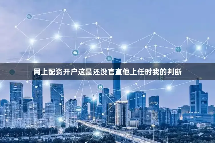 网上配资开户这是还没官宣他上任时我的判断