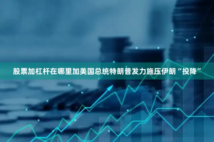 股票加杠杆在哪里加美国总统特朗普发力施压伊朗“投降”