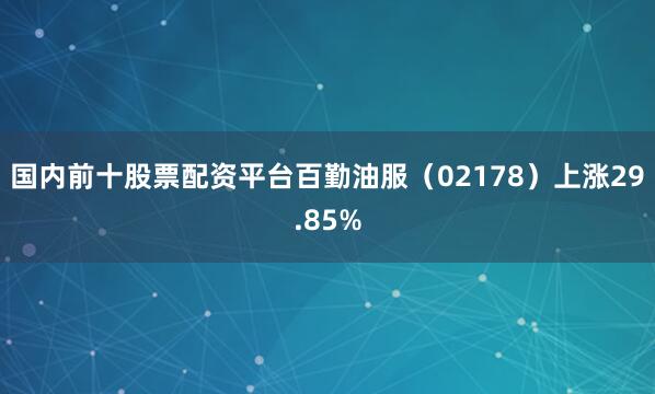 国内前十股票配资平台百勤油服（02178）上涨29.85%