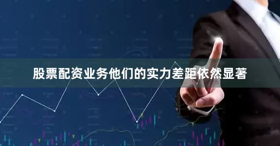 股票配资业务他们的实力差距依然显著