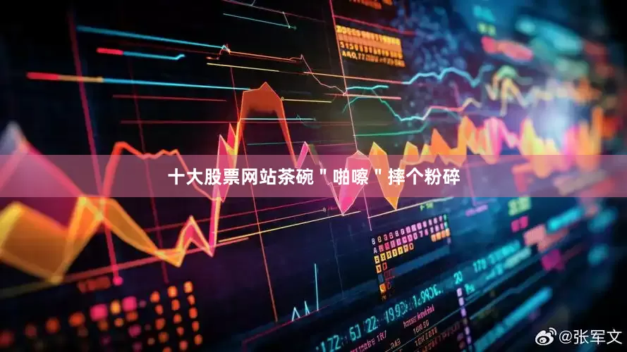 十大股票网站茶碗＂啪嚓＂摔个粉碎