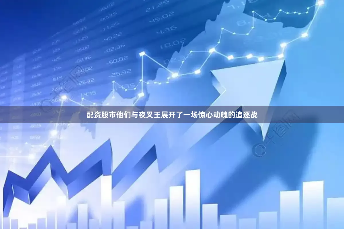 配资股市他们与夜叉王展开了一场惊心动魄的追逐战
