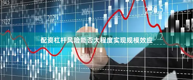 配资杠杆风险能否大程度实现规模效应
