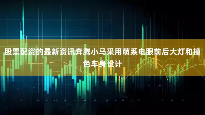 股票配资的最新资讯奔腾小马采用萌系电眼前后大灯和撞色车身设计