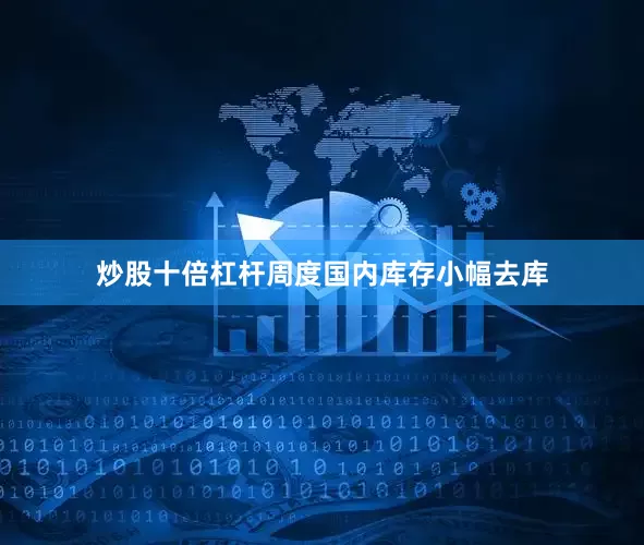 炒股十倍杠杆周度国内库存小幅去库