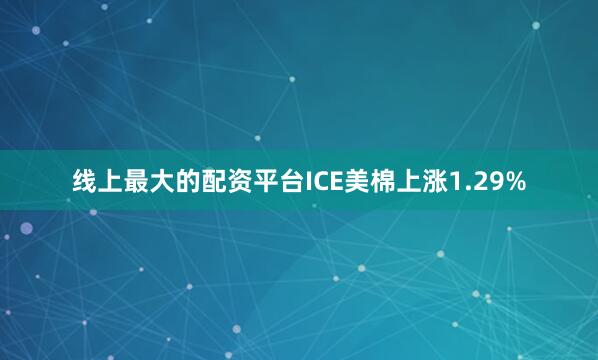 线上最大的配资平台ICE美棉上涨1.29%