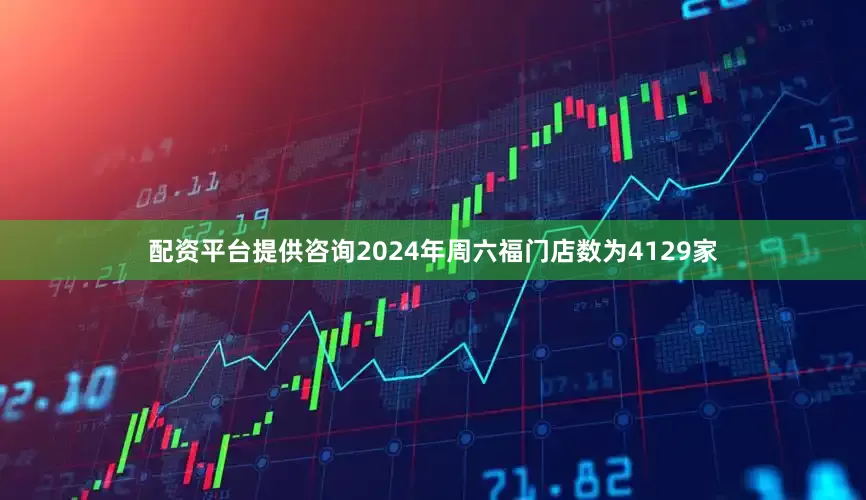 配资平台提供咨询2024年周六福门店数为4129家