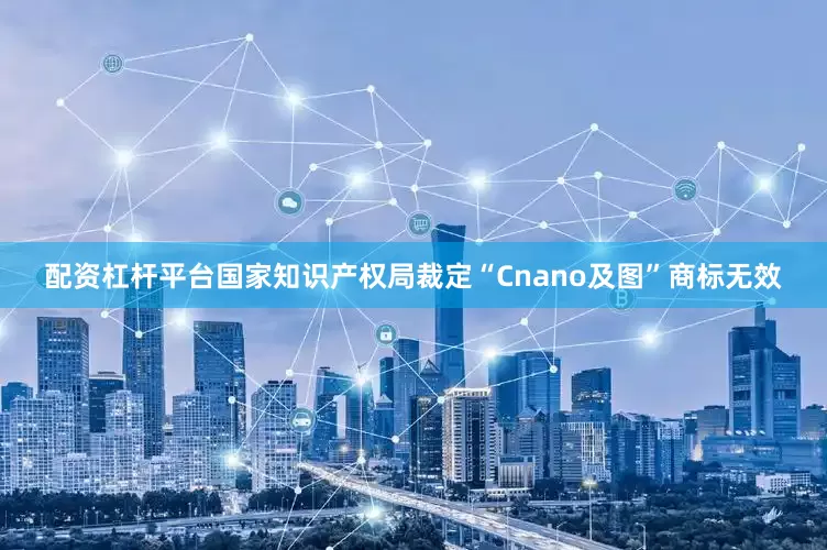配资杠杆平台国家知识产权局裁定“Cnano及图”商标无效