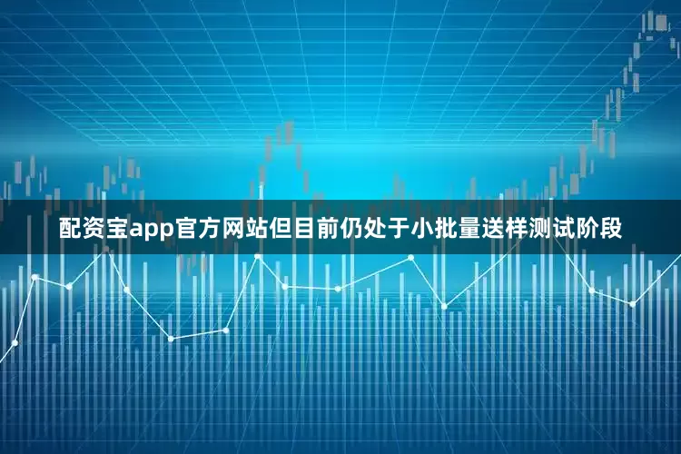 配资宝app官方网站但目前仍处于小批量送样测试阶段