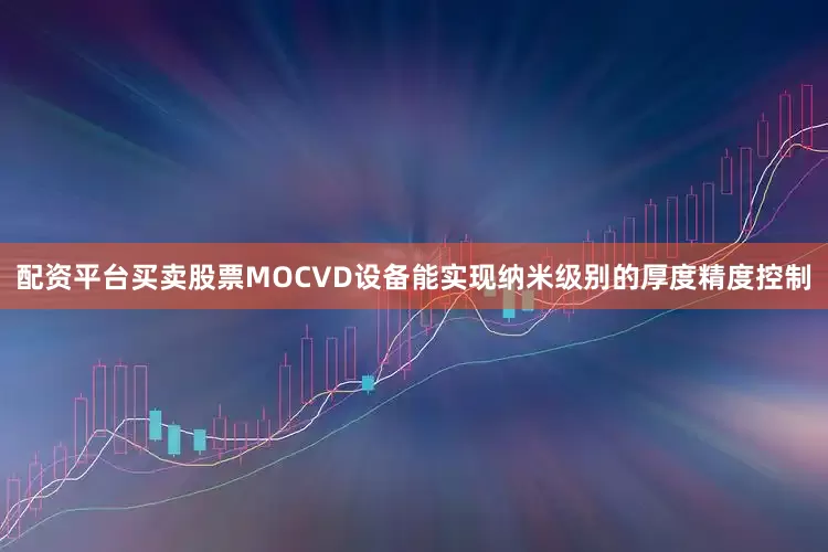 配资平台买卖股票MOCVD设备能实现纳米级别的厚度精度控制