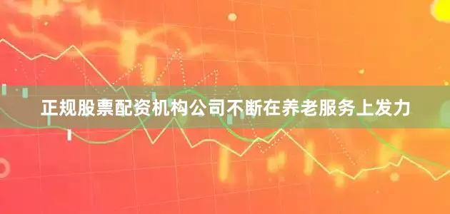 正规股票配资机构公司不断在养老服务上发力