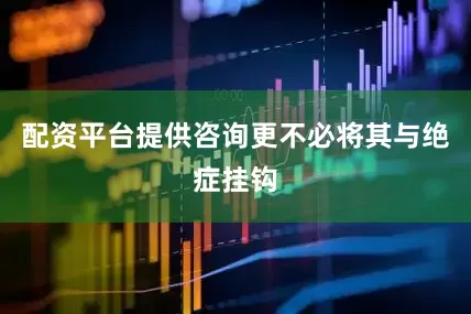 配资平台提供咨询更不必将其与绝症挂钩