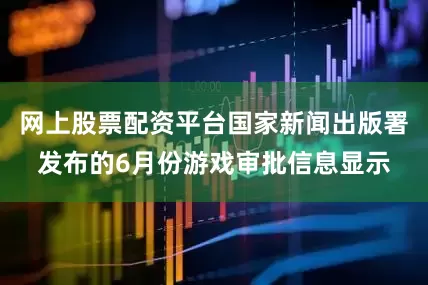 网上股票配资平台国家新闻出版署发布的6月份游戏审批信息显示