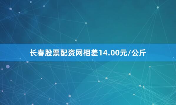 长春股票配资网相差14.00元/公斤