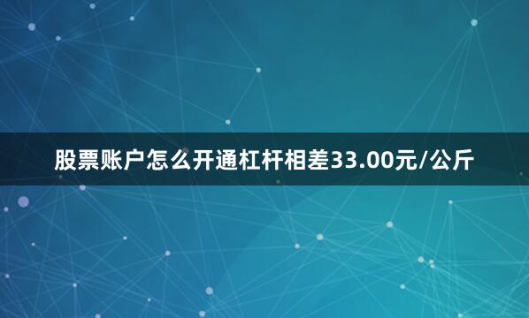 股票账户怎么开通杠杆相差33.00元/公斤
