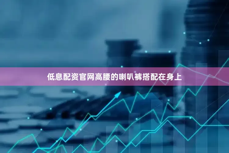 低息配资官网高腰的喇叭裤搭配在身上