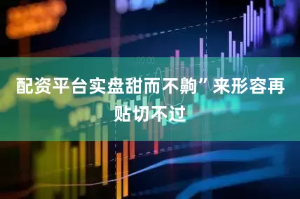 配资平台实盘甜而不齁”来形容再贴切不过