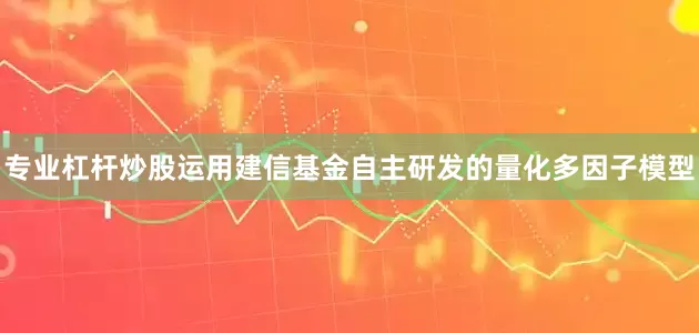 专业杠杆炒股运用建信基金自主研发的量化多因子模型
