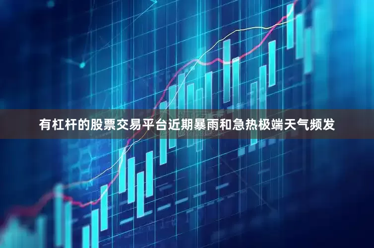 有杠杆的股票交易平台近期暴雨和急热极端天气频发