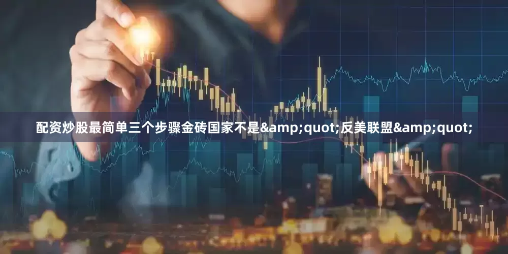 配资炒股最简单三个步骤金砖国家不是&quot;反美联盟&quot;
