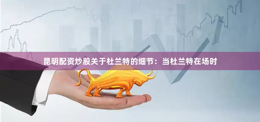 昆明配资炒股　　关于杜兰特的细节：当杜兰特在场时