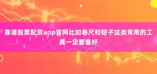 靠谱股票配资app官网比如卷尺和钳子这类常用的工具一定要备好