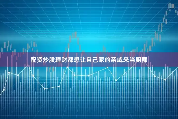 配资炒股理财都想让自己家的亲戚来当厨师