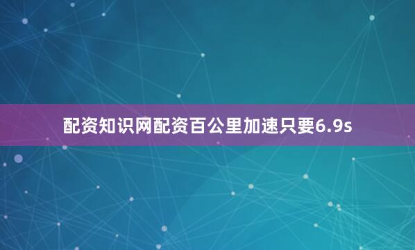 配资知识网配资百公里加速只要6.9s