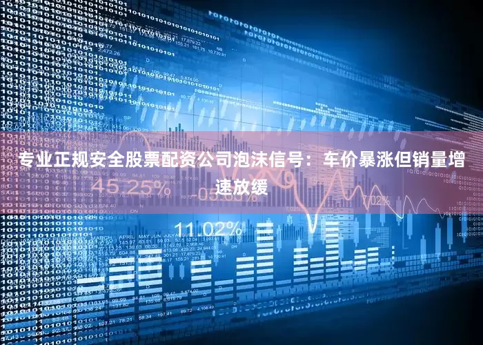 专业正规安全股票配资公司泡沫信号：车价暴涨但销量增速放缓