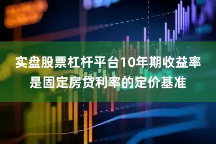 实盘股票杠杆平台10年期收益率是固定房贷利率的定价基准