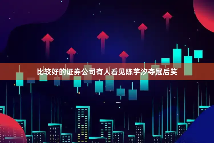 比较好的证券公司有人看见陈芋汐夺冠后笑
