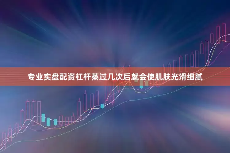 专业实盘配资杠杆蒸过几次后就会使肌肤光滑细腻