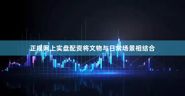 正规网上实盘配资将文物与日常场景相结合
