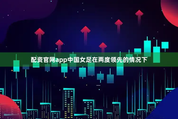 配资官网app中国女足在两度领先的情况下