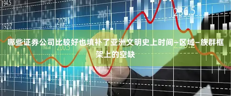 哪些证券公司比较好也填补了亚洲文明史上时间—区域—族群框架上的空缺