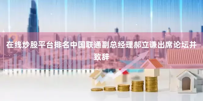 在线炒股平台排名中国联通副总经理郝立谦出席论坛并致辞