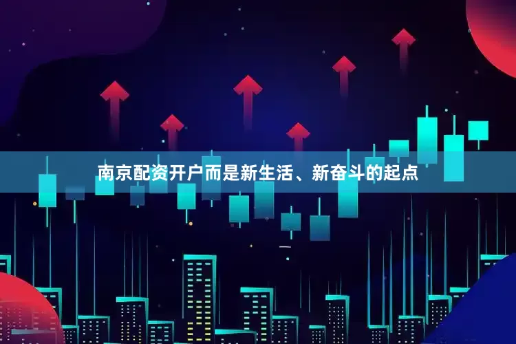 南京配资开户而是新生活、新奋斗的起点