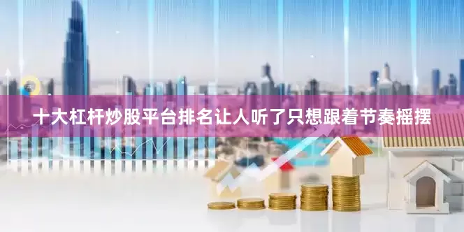 十大杠杆炒股平台排名让人听了只想跟着节奏摇摆